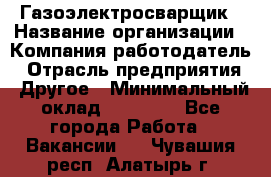 Газоэлектросварщик › Название организации ­ Компания-работодатель › Отрасль предприятия ­ Другое › Минимальный оклад ­ 30 000 - Все города Работа » Вакансии   . Чувашия респ.,Алатырь г.